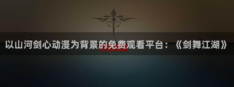 age动漫专注动漫动画的网站：以山河剑心动漫为背景的免费观看平台：《剑舞江湖》